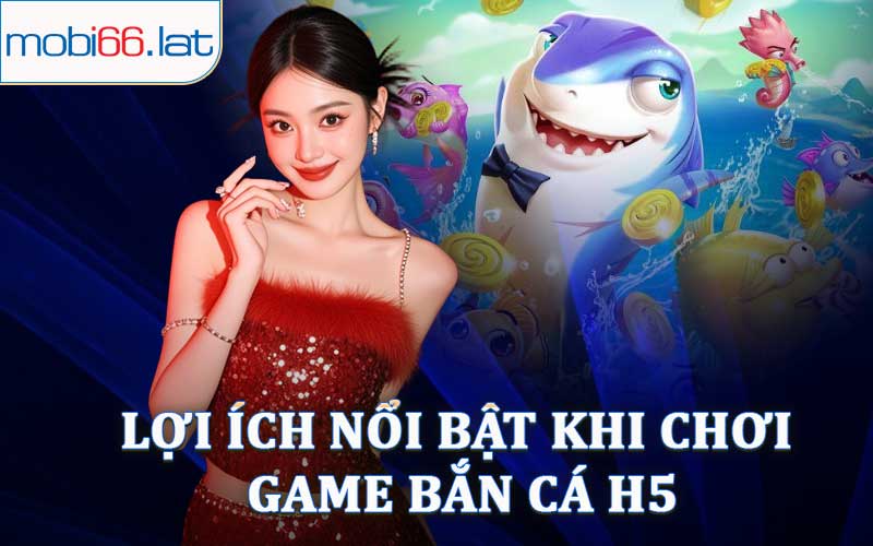 Lợi Ích Nổi Bật Khi Chơi Game Bắn Cá H5
