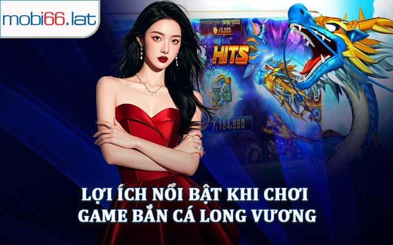 Lợi Ích Nổi Bật Khi Chơi Game Bắn Cá Long Vương